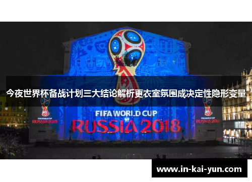 今夜世界杯备战计划三大结论解析更衣室氛围成决定性隐形变量