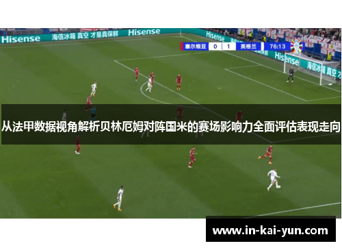 从法甲数据视角解析贝林厄姆对阵国米的赛场影响力全面评估表现走向