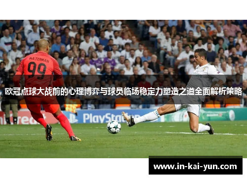 欧冠点球大战前的心理博弈与球员临场稳定力塑造之道全面解析策略