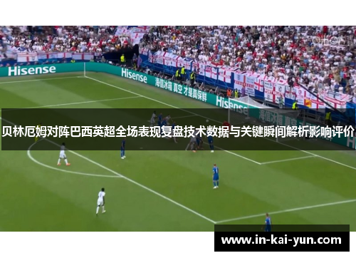 贝林厄姆对阵巴西英超全场表现复盘技术数据与关键瞬间解析影响评价