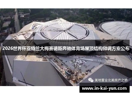 2026世界杯亚特兰大梅赛德斯奔驰体育场屋顶结构微调方案公布