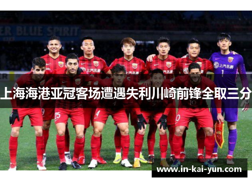 上海海港亚冠客场遭遇失利川崎前锋全取三分