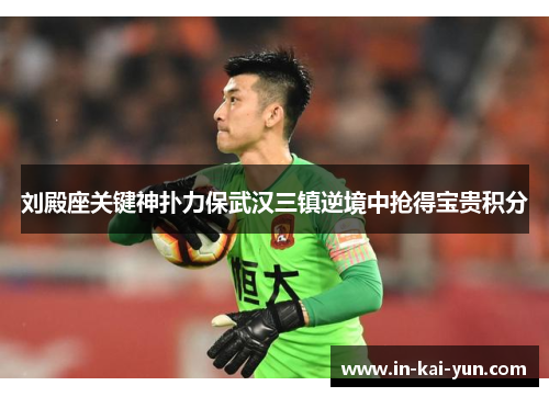 刘殿座关键神扑力保武汉三镇逆境中抢得宝贵积分 刘殿座关键神扑力保武汉三镇逆境中抢得宝贵积分