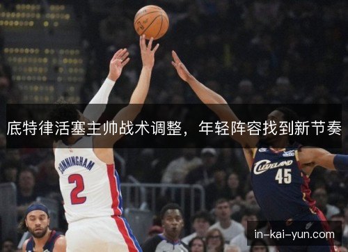 底特律活塞主帅战术调整，年轻阵容找到新节奏